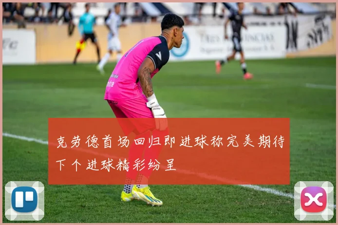 克劳德首场回归即进球称完美期待下个进球精彩纷呈