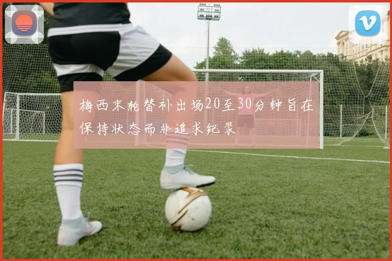 梅西末轮替补出场20至30分钟旨在保持状态而非追求纪录