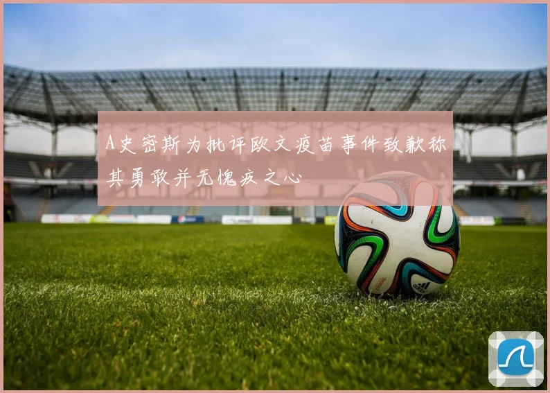 A史密斯为批评欧文疫苗事件致歉称其勇敢并无愧疚之心