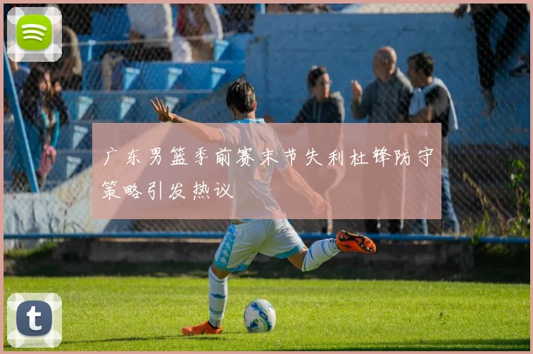 广东男篮季前赛末节失利杜锋防守策略引发热议