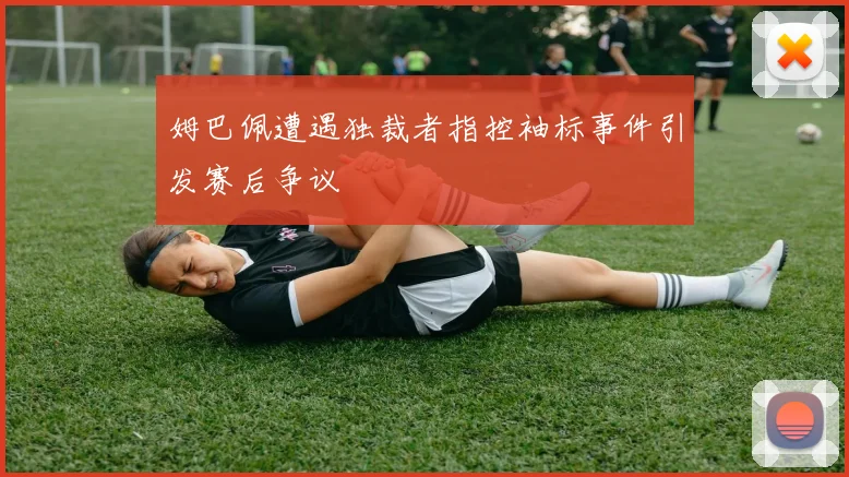 姆巴佩遭遇独裁者指控袖标事件引发赛后争议